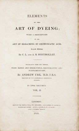Elements of the Art of Dyeing; With a Description of the Art of Bleaching by Oxymuriatic Acid ...translated from the French, with notes and engravings, illustrative and supplementary by Andrew Ure.