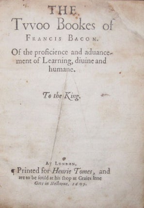 The Twoo Bookes of Francis Bacon. Of the proficience and advancement of Learning, divine and humane. To the King.