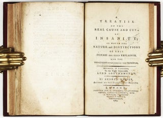 A Treatise on the Real Cause and Cure of Insanity; in which the nature and distinctions of this disease are fully explained, and the treatment established on new principles.