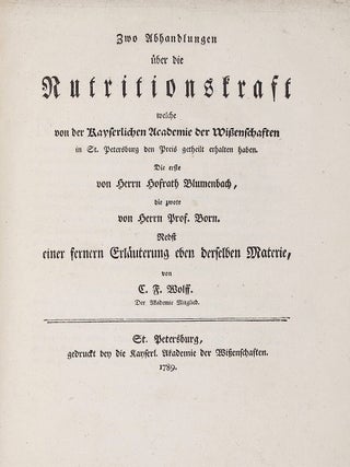 Zwo Abhandlungen über die Nutritionskraft welche von der Kayserlichen Academie der Wissenschaften in St. Petersburg den Preis getheilt erhalten haben. Die erste von Herrn Hofrath Blumenbach, die zwote von Herrn Prof. Born. Nebst einer fernern Erläuterung eben derselben Materie, von C. F. Wolff.