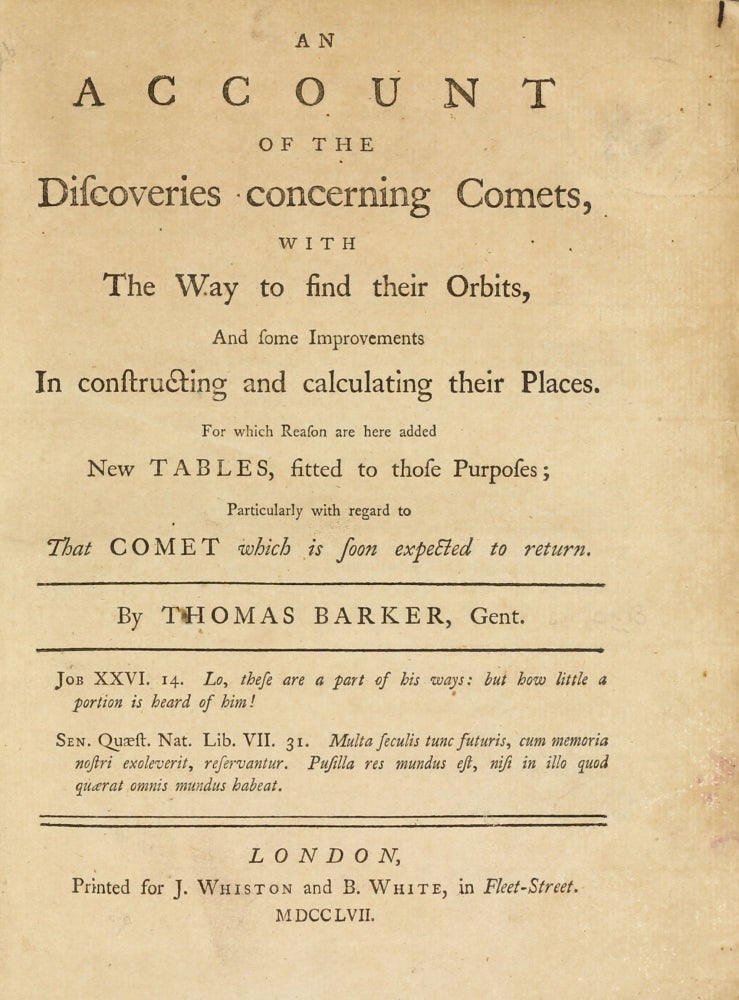Item #002871 An account of the discoveries concerning comets, with the way to find their orbits, and some improvements in constructing and calculating their places. For which reason are here added new tables, fitted to those purposes; particularly with regard to that Comet which is soon expected to return. Thomas BARKER.
