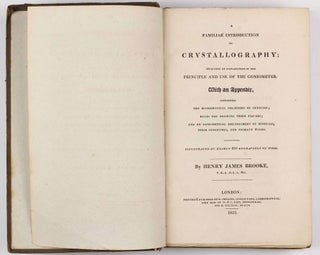 A Familiar Introduction to Crystallography Including an Explanation of the Principle and Use of the Goniometer. With an appendix, containing the mathematical relations of crystals rules for drawing their figures and an alphabetical arrangement of minerals, their synonymes, and primary forms.