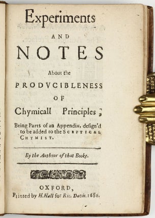 The sceptical chymist : or chymico-physical doubts & paradoxes, touching the experiments whereby vulgar spagirists are wont to endeavour to evince their salt, sulphur and mercury, to be the true principles of things. To which in this edition are subjoyn'd divers experiments and notes about the producibleness of chymical principles.