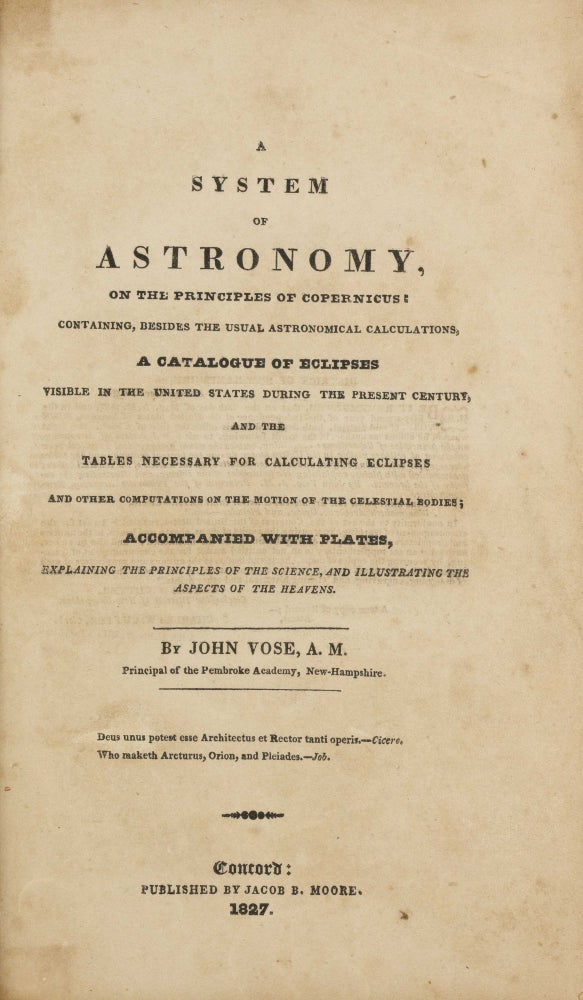 Item #003747 A System of Astronomy, on the Principles of Copernicus; containing, besides the usual astronomical calculations, a catalogue of eclipses visible in the United States during the present century, and the tables necessary for calculating eclipses and other computations on the motion of the celestial bodies; accompanied with plates, explaining the principles of the science, and illustrating the aspects of the heavens. John VOSE.